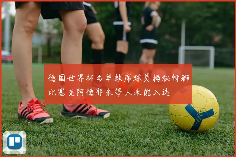 德国世界杯名单缺席球员揭秘特狮比塞克阿德耶米等人未能入选