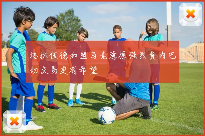 格林伍德加盟马竞意愿强烈费内巴切交易更有希望