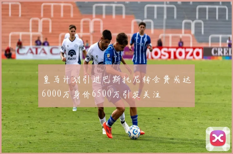 皇马计划引进巴斯托尼转会费或达6000万身价6500万引发关注