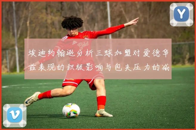 埃迪约翰逊分析三球加盟对爱德华兹表现的积极影响与包夹压力的减轻