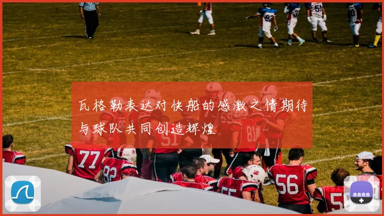 瓦格勒表达对快船的感激之情期待与球队共同创造辉煌
