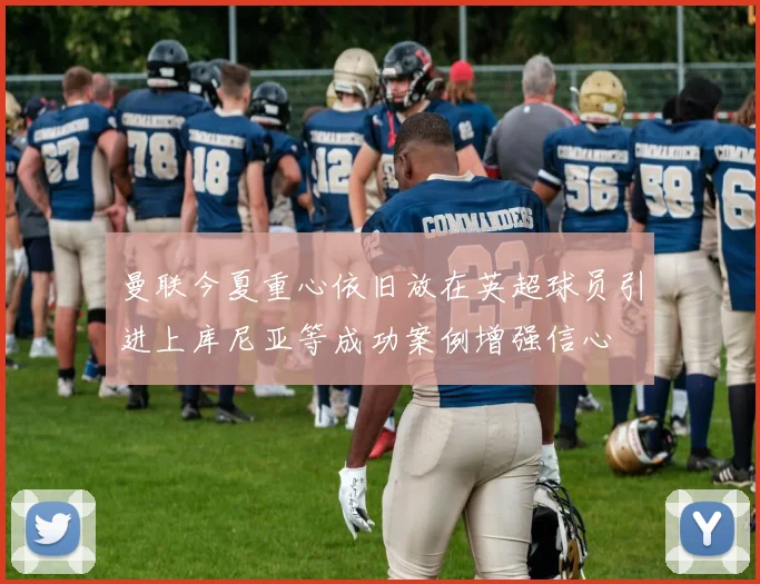 曼联今夏重心依旧放在英超球员引进上库尼亚等成功案例增强信心