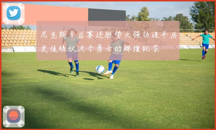 尼克斯季后赛连胜势头强劲追平历史佳绩仅次于勇士的辉煌纪录