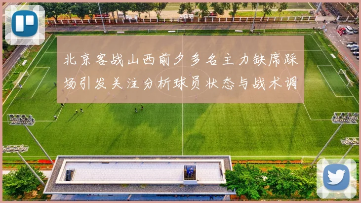 北京客战山西前夕多名主力缺席踩场引发关注分析球员状态与战术调整