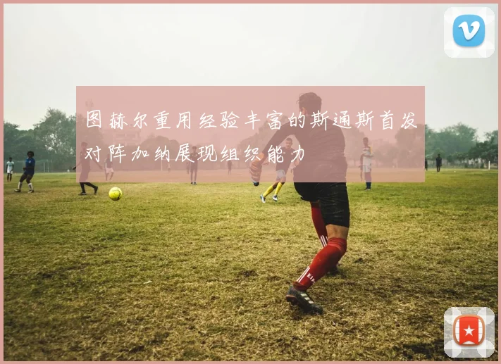 图赫尔重用经验丰富的斯通斯首发对阵加纳展现组织能力