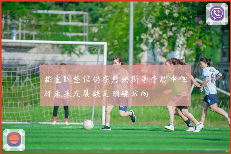 掘金队坚信仍在詹姆斯争夺战中但对未来发展缺乏明确方向