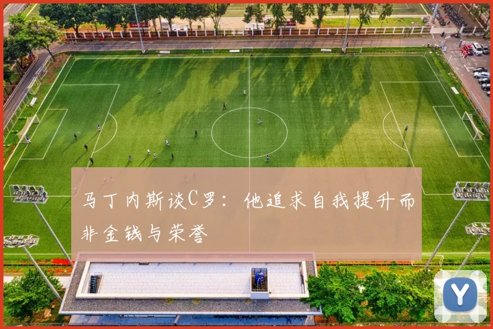 马丁内斯谈C罗：他追求自我提升而非金钱与荣誉