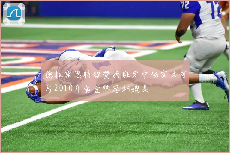 德拉富恩特称赞西班牙中场实力可与2010年黄金阵容相媲美