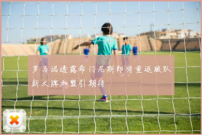 罗马诺透露希门尼斯即将重返狼队新大牌加盟引期待
