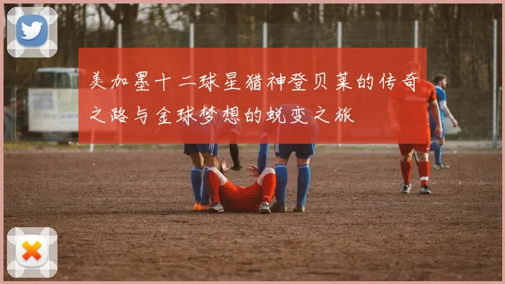 美加墨十二球星猎神登贝莱的传奇之路与金球梦想的蜕变之旅