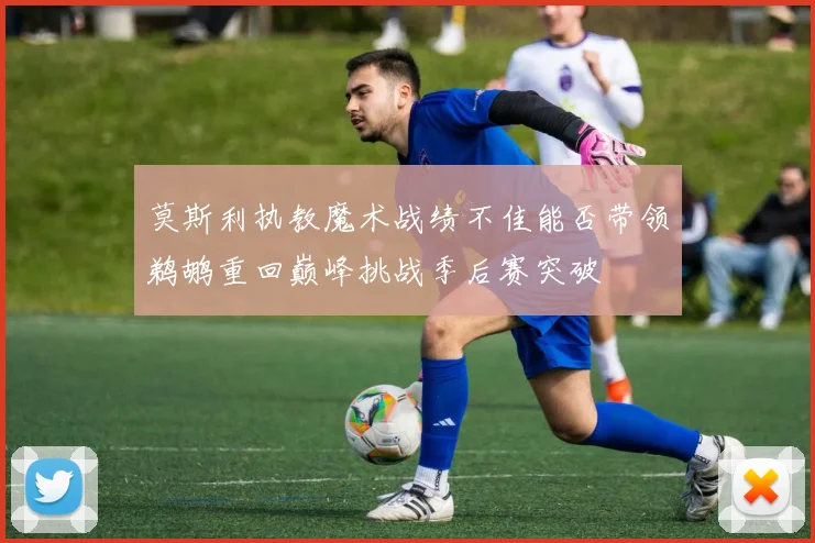 莫斯利执教魔术战绩不佳能否带领鹈鹕重回巅峰挑战季后赛突破