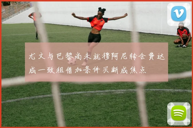 尤文与巴黎尚未就穆阿尼转会费达成一致租借加条件买断成焦点