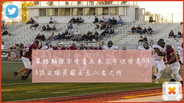 莱格勒称字母哥未来三年仍将是NBA顶尖球员前五至八名之内