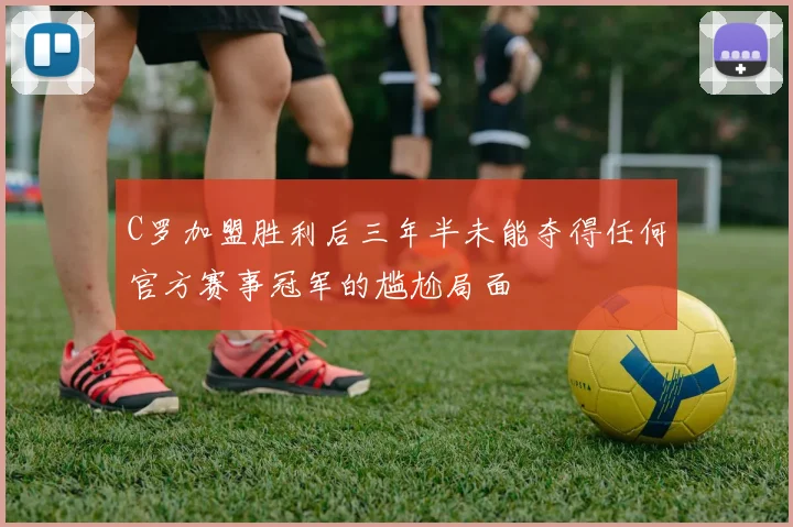 C罗加盟胜利后三年半未能夺得任何官方赛事冠军的尴尬局面