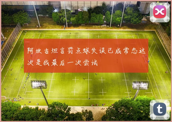 阿坎吉坦言罚点球失误已成常态这次是我最后一次尝试
