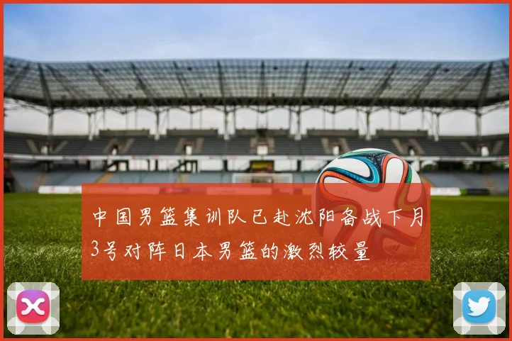 中国男篮集训队已赴沈阳备战下月3号对阵日本男篮的激烈较量
