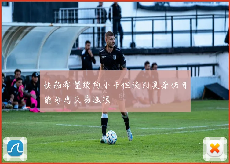 快船希望续约小卡但谈判复杂仍可能考虑交易选项