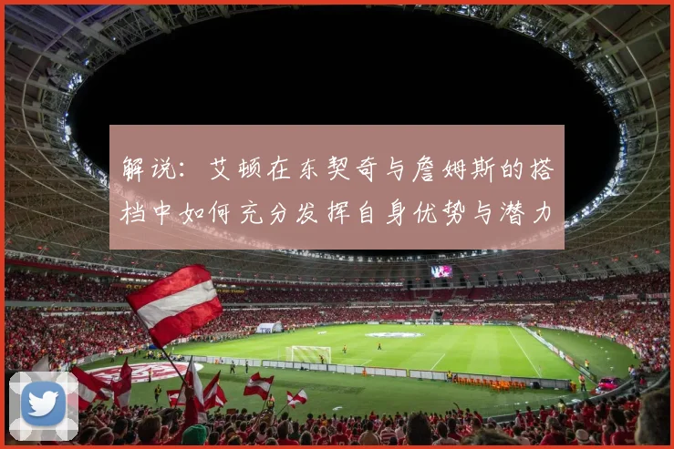 解说：艾顿在东契奇与詹姆斯的搭档中如何充分发挥自身优势与潜力