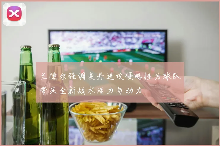 兰德尔强调麦丹进攻侵略性为球队带来全新战术活力与动力