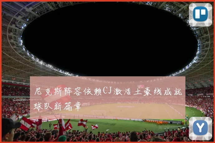 尼克斯阵容依赖CJ激活土豪线成就球队新篇章
