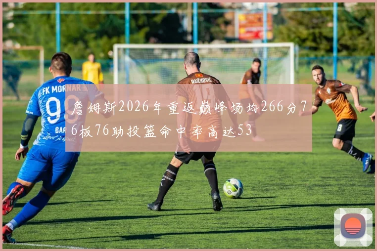 詹姆斯2026年重返巅峰场均266分76板76助投篮命中率高达53