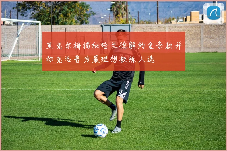 里克尔梅揭秘哈兰德解约金条款并称克洛普为最理想教练人选