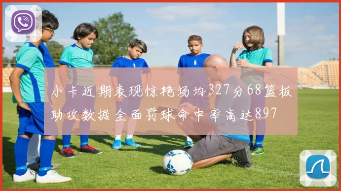小卡近期表现惊艳场均327分68篮板助攻数据全面罚球命中率高达897