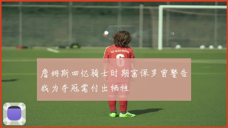 詹姆斯回忆骑士时期富保罗曾警告我为夺冠需付出牺牲