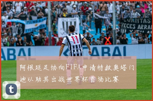阿根廷足协向FIFA申请特赦奥塔门迪以助其出战世界杯首场比赛