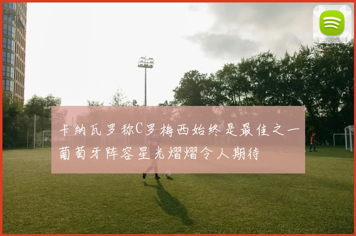 卡纳瓦罗称C罗梅西始终是最佳之一葡萄牙阵容星光熠熠令人期待