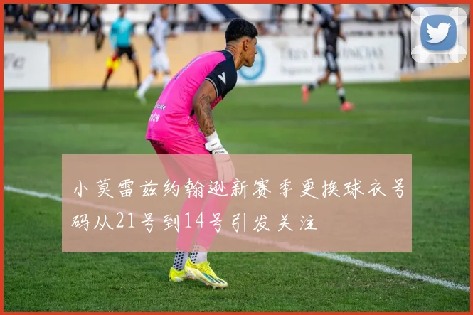 小莫雷兹约翰逊新赛季更换球衣号码从21号到14号引发关注