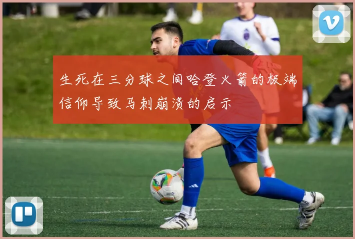 生死在三分球之间哈登火箭的极端信仰导致马刺崩溃的启示