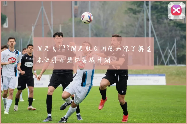 国足与U23国足联合训练加深了解基本放弃东盟杯备战计划