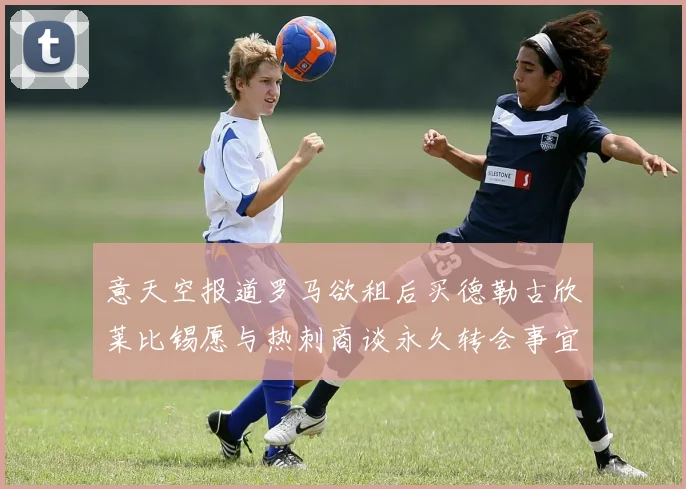 意天空报道罗马欲租后买德勒古欣莱比锡愿与热刺商谈永久转会事宜