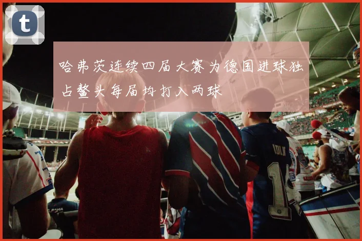 哈弗茨连续四届大赛为德国进球独占鳌头每届均打入两球