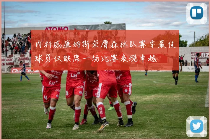 内科威廉姆斯荣膺森林队赛季最佳球员仅缺席一场比赛表现卓越