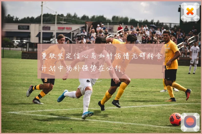 曼联坚定信心乌加特伤情无碍转会计划中场补强势在必行