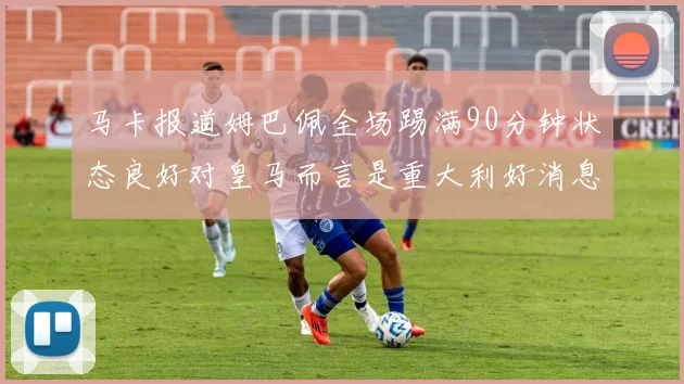 马卡报道姆巴佩全场踢满90分钟状态良好对皇马而言是重大利好消息